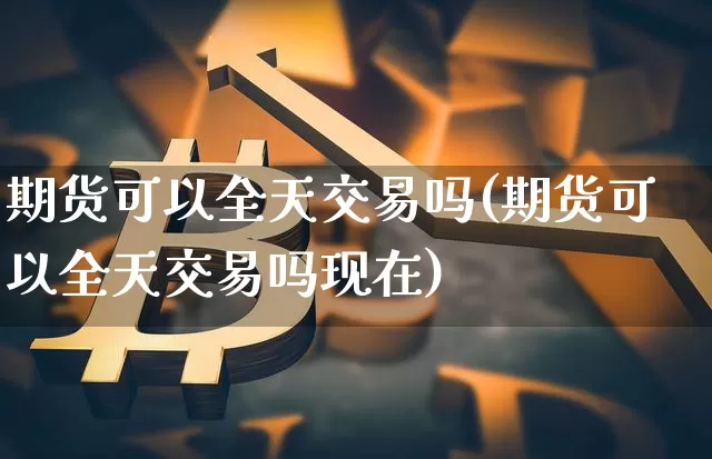 期货可以全天交易吗(期货可以全天交易吗现在)_https://m.zghnxxa.com_原油直播_第1张