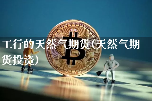 工行的天然气期货(天然气期货投资)_https://m.zghnxxa.com_纳指期货_第1张