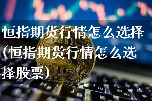 恒指期货行情怎么选择(恒指期货行情怎么选择股票)_https://m.zghnxxa.com_原油直播_第1张