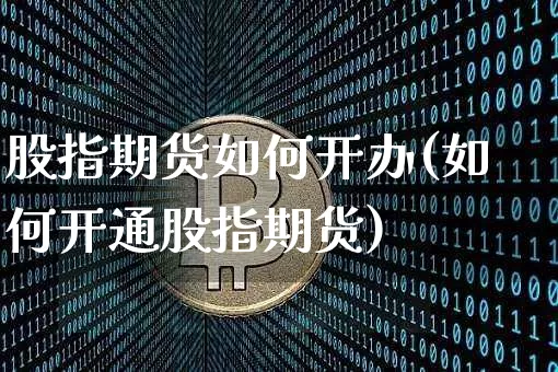 股指期货如何开办(如何开通股指期货)_https://m.zghnxxa.com_原油直播_第1张