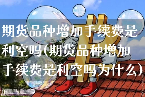期货品种增加手续费是利空吗(期货品种增加手续费是利空吗为什么)_https://m.zghnxxa.com_天然气期货_第1张