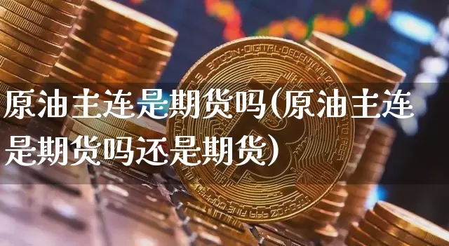 原油主连是期货吗(原油主连是期货吗还是期货)_https://m.zghnxxa.com_黄金直播_第1张