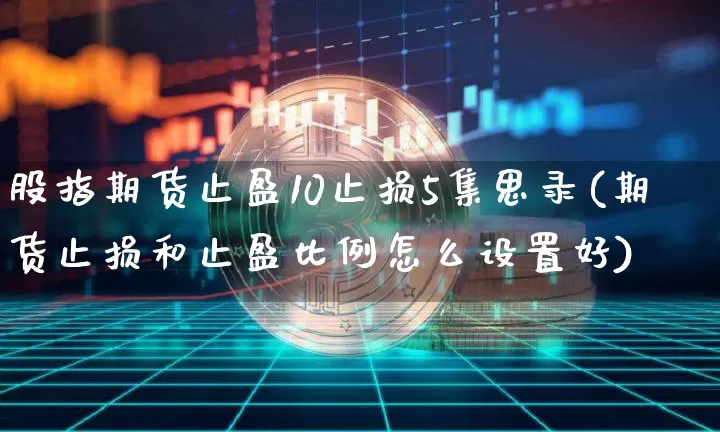 股指期货止盈10止损5集思录(期货止损和止盈比例怎么设置好)_https://m.zghnxxa.com_黄金直播_第1张