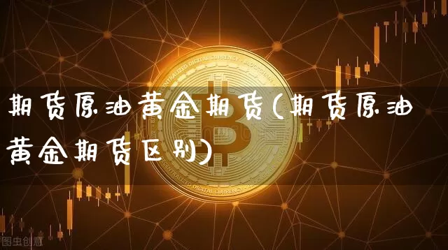 期货原油黄金期货(期货原油黄金期货区别)_https://m.zghnxxa.com_纳指期货_第1张