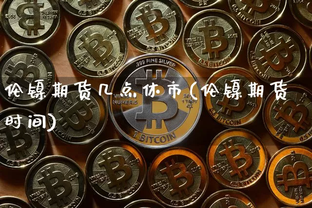 伦镍期货几点休市(伦镍期货时间)_https://m.zghnxxa.com_纳指期货_第1张