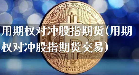 用期权对冲股指期货(用期权对冲股指期货交易)_https://m.zghnxxa.com_恒指期货_第1张