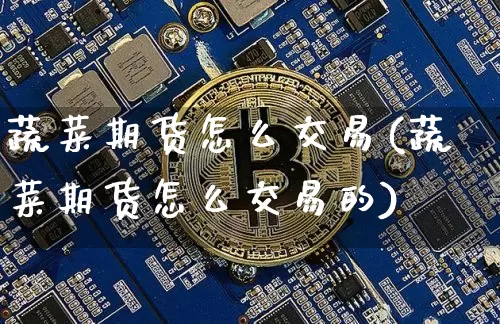 蔬菜期货怎么交易(蔬菜期货怎么交易的)_原油直播_第1张_诸葛期货直播室 蔬菜期货怎么交易(蔬菜期货怎么交易的)_https://m.zghnxxa.com_原油直播_第1张
