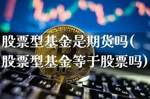 股票型基金是期货吗(股票型基金等于股票吗)_https://m.zghnxxa.com_黄金直播_第1张