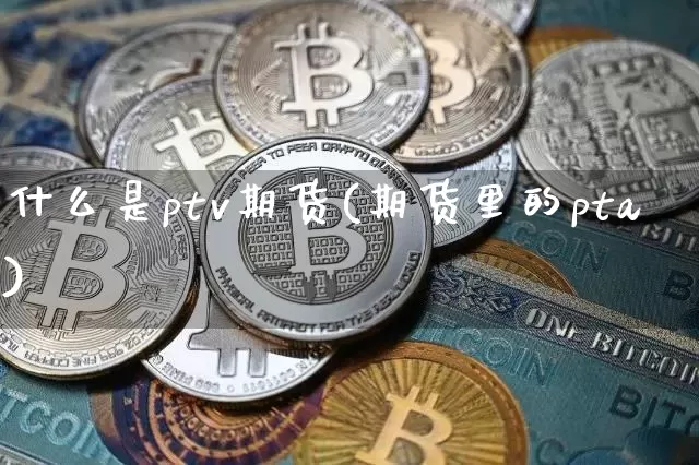什么是ptv期货(期货里的pta)_原油直播_第1张_诸葛期货直播室 什么是ptv期货(期货里的pta)_https://m.zghnxxa.com_原油直播_第1张