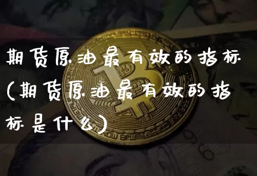 期货原油最有效的指标(期货原油最有效的指标是什么)_https://m.zghnxxa.com_原油直播_第1张