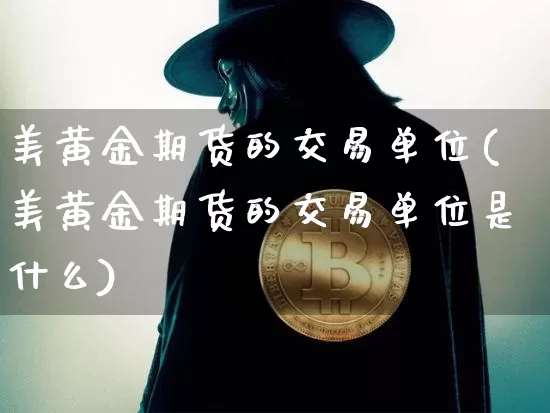 美黄金期货的交易单位(美黄金期货的交易单位是什么)_https://m.zghnxxa.com_原油直播_第1张