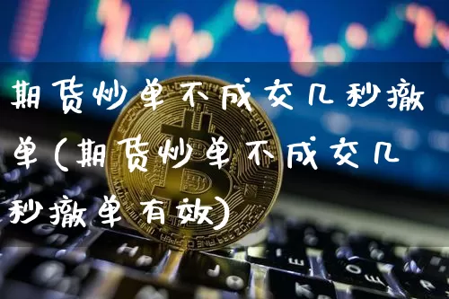 期货炒单不成交几秒撤单(期货炒单不成交几秒撤单有效)_https://m.zghnxxa.com_期货资讯_第1张