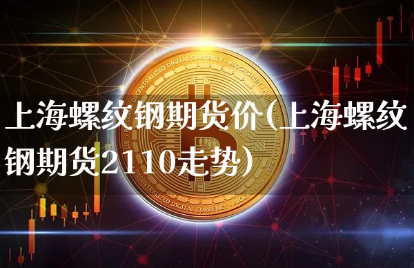 上海螺纹钢期货价(上海螺纹钢期货2110走势)_https://m.zghnxxa.com_恒指期货_第1张