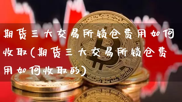 期货三大交易所锁仓费用如何收取(期货三大交易所锁仓费用如何收取的)_https://m.zghnxxa.com_天然气期货_第1张