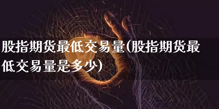 股指期货最低交易量(股指期货最低交易量是多少)_期货资讯_第1张_诸葛期货直播室 股指期货最低交易量(股指期货最低交易量是多少)_https://m.zghnxxa.com_期货资讯_第1张