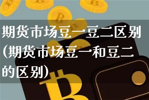 期货市场豆一豆二区别(期货市场豆一和豆二的区别)_https://m.zghnxxa.com_纳指期货_第1张