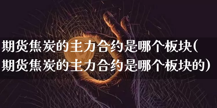 期货焦炭的主力合约是哪个板块(期货焦炭的主力合约是哪个板块的)_https://m.zghnxxa.com_纳指期货_第1张