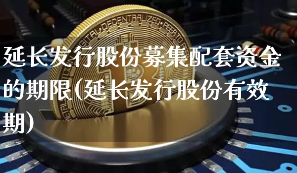 延长发行股份募集配套资金的期限(延长发行股份有效期)_https://m.zghnxxa.com_黄金直播_第1张