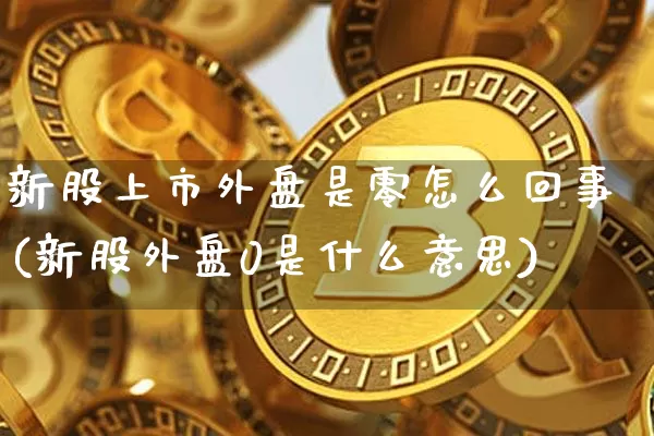 新股上市外盘是零怎么回事(新股外盘0是什么意思)_期货资讯_第1张_诸葛期货直播室 新股上市外盘是零怎么回事(新股外盘0是什么意思)_https://m.zghnxxa.com_期货资讯_第1张
