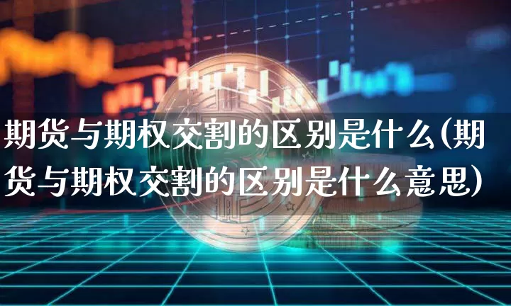 期货与期权交割的区别是什么(期货与期权交割的区别是什么意思)_https://m.zghnxxa.com_恒指期货_第1张