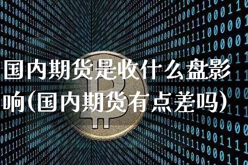 国内期货是收什么盘影响(国内期货有点差吗)_股指期货_第1张_诸葛期货直播室 国内期货是收什么盘影响(国内期货有点差吗)_https://m.zghnxxa.com_股指期货_第1张