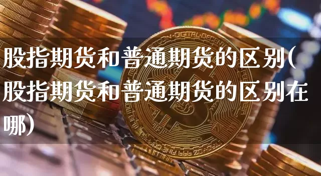 股指期货和普通期货的区别(股指期货和普通期货的区别在哪)_https://m.zghnxxa.com_纳指期货_第1张