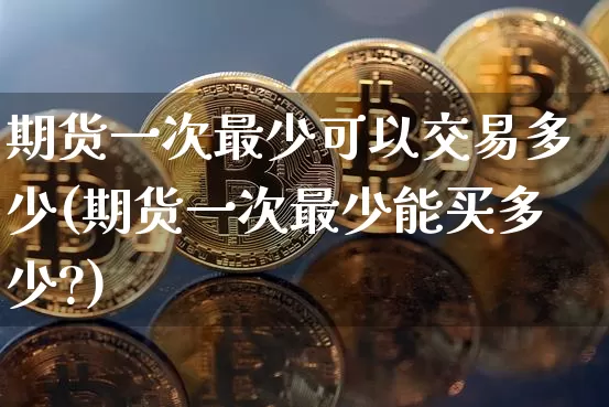 期货一次最少可以交易多少(期货一次最少能买多少?)_https://m.zghnxxa.com_纳指期货_第1张