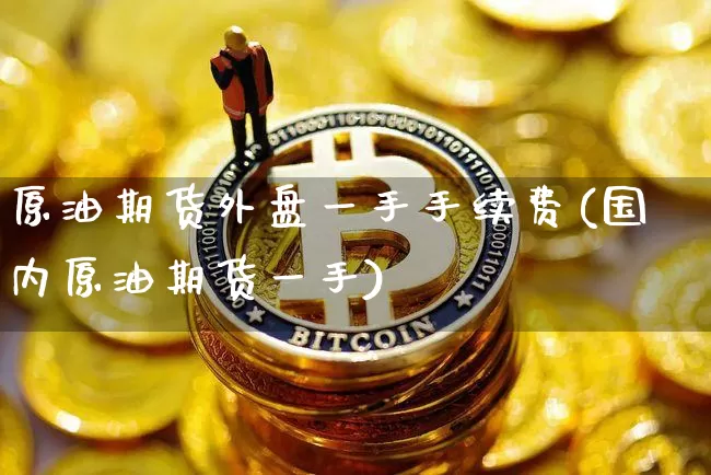 原油期货外盘一手手续费(国内原油期货一手)_期货资讯_第1张_诸葛期货直播室 原油期货外盘一手手续费(国内原油期货一手)_https://m.zghnxxa.com_期货资讯_第1张