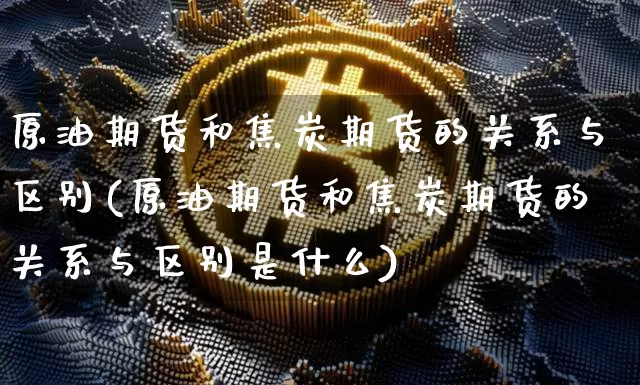 原油期货和焦炭期货的关系与区别(原油期货和焦炭期货的关系与区别是什么)_https://m.zghnxxa.com_期货资讯_第1张