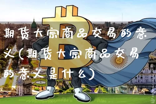 期货大宗商品交易的意义(期货大宗商品交易的意义是什么)_https://m.zghnxxa.com_黄金直播_第1张