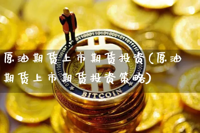 原油期货上市期货投资(原油期货上市期货投资策略)_https://m.zghnxxa.com_期货资讯_第1张