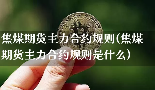 焦煤期货主力合约规则(焦煤期货主力合约规则是什么)_黄金直播_第1张_诸葛期货直播室 焦煤期货主力合约规则(焦煤期货主力合约规则是什么)_https://m.zghnxxa.com_黄金直播_第1张