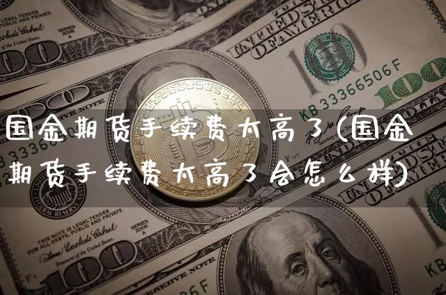 国金期货手续费太高了(国金期货手续费太高了会怎么样)_https://m.zghnxxa.com_纳指期货_第1张