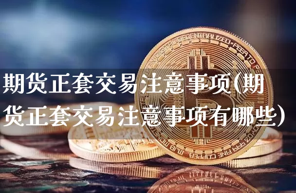 期货正套交易注意事项(期货正套交易注意事项有哪些)_https://m.zghnxxa.com_期货资讯_第1张