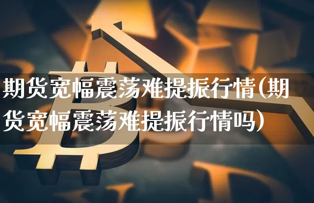 期货宽幅震荡难提振行情(期货宽幅震荡难提振行情吗)_https://m.zghnxxa.com_股指期货_第1张