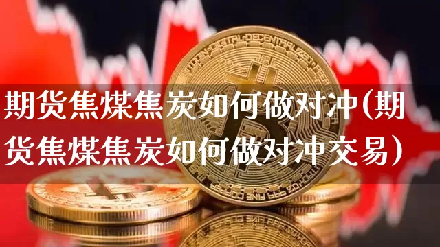 期货焦煤焦炭如何做对冲(期货焦煤焦炭如何做对冲交易)_https://m.zghnxxa.com_股指期货_第1张
