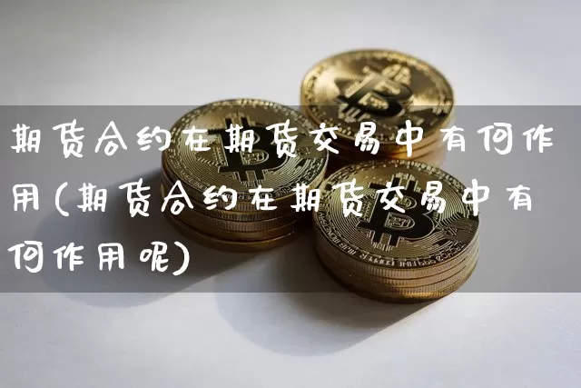 期货合约在期货交易中有何作用(期货合约在期货交易中有何作用呢)_https://m.zghnxxa.com_恒指期货_第1张