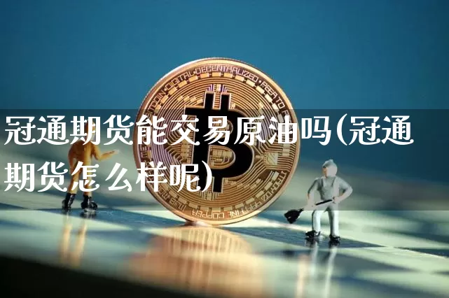 冠通期货能交易原油吗(冠通期货怎么样呢)_https://m.zghnxxa.com_天然气期货_第1张