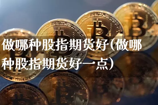 做哪种股指期货好(做哪种股指期货好一点)_https://m.zghnxxa.com_恒指期货_第1张