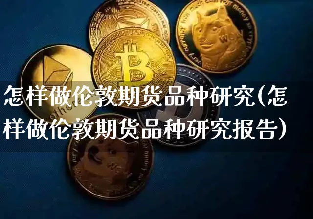 怎样做伦敦期货品种研究(怎样做伦敦期货品种研究报告)_https://m.zghnxxa.com_天然气期货_第1张