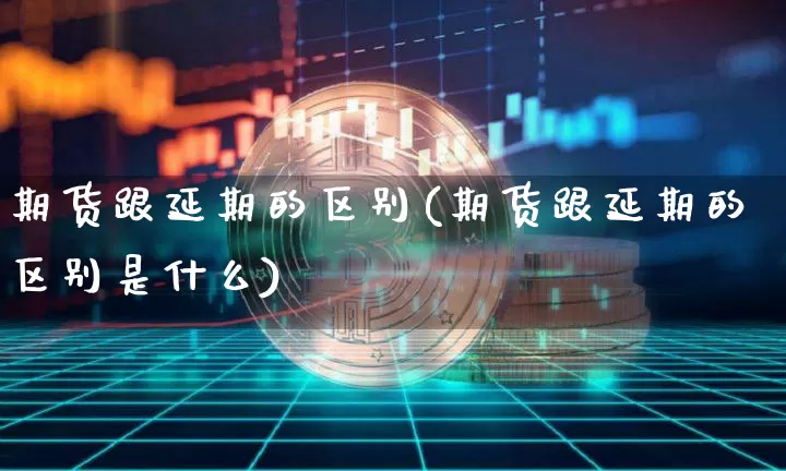 期货跟延期的区别(期货跟延期的区别是什么)_https://m.zghnxxa.com_纳指期货_第1张