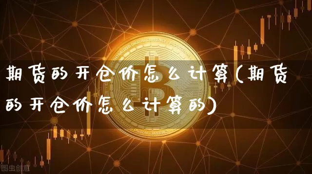 期货的开仓价怎么计算(期货的开仓价怎么计算的)_黄金直播_第1张_诸葛期货直播室 期货的开仓价怎么计算(期货的开仓价怎么计算的)_https://m.zghnxxa.com_黄金直播_第1张