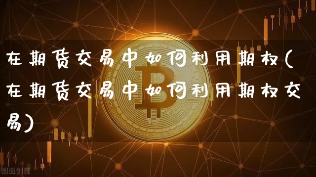 在期货交易中如何利用期权(在期货交易中如何利用期权交易)_https://m.zghnxxa.com_期货资讯_第1张