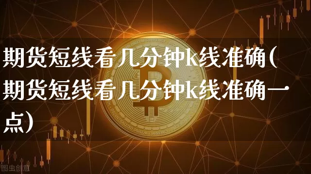 期货短线看几分钟k线准确(期货短线看几分钟k线准确一点)_https://m.zghnxxa.com_原油直播_第1张