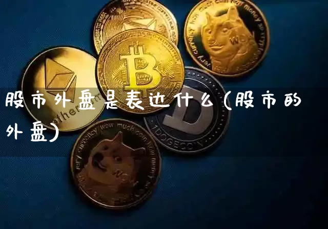 股市外盘是表达什么(股市的外盘)_期货资讯_第1张_诸葛期货直播室 股市外盘是表达什么(股市的外盘)_https://m.zghnxxa.com_期货资讯_第1张