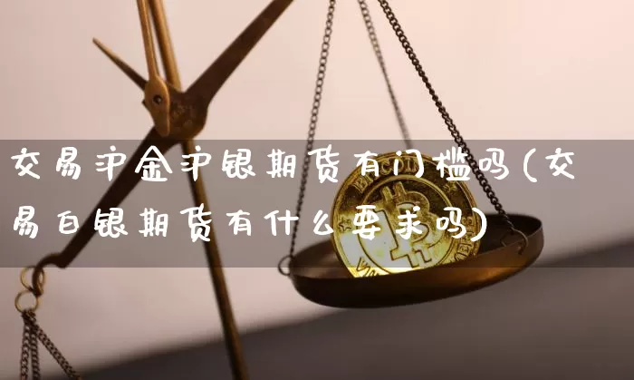 交易沪金沪银期货有门槛吗(交易白银期货有什么要求吗)_https://m.zghnxxa.com_原油直播_第1张