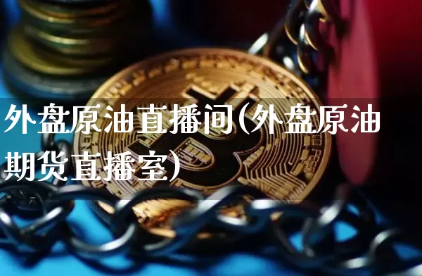 外盘原油直播间(外盘原油期货直播室)_https://m.zghnxxa.com_期货资讯_第1张