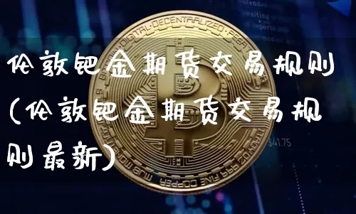 伦敦钯金期货交易规则(伦敦钯金期货交易规则最新)_股指期货_第1张_诸葛期货直播室 伦敦钯金期货交易规则(伦敦钯金期货交易规则最新)_https://m.zghnxxa.com_股指期货_第1张