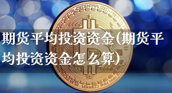 期货平均投资资金(期货平均投资资金怎么算)_https://m.zghnxxa.com_股指期货_第1张