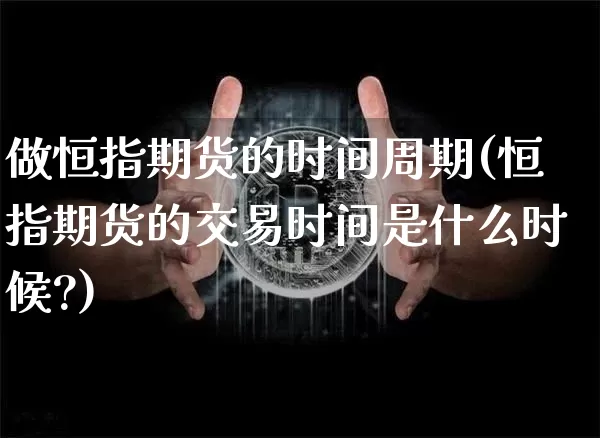 做恒指期货的时间周期(恒指期货的交易时间是什么时候?)_期货资讯_第1张_诸葛期货直播室 做恒指期货的时间周期(恒指期货的交易时间是什么时候?)_https://m.zghnxxa.com_期货资讯_第1张